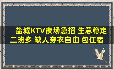 盐城KTV夜场急招 生意稳定 二班多 缺人穿衣自由 包住宿 